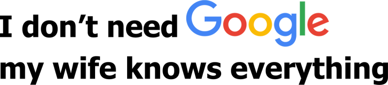 I do not need Google, my wife knows everything